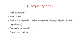 ¿Porque Python?
• Fácil de aprender
• Fácil de leer
• Fácil volverse productivo (es muy probable que ya alguien resolvió
tu problema)
• Buena documentación
• Enorme comunidad
 