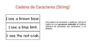 Cadena de Caracteres (String)
Una cadena de caracteres o palabras, (string en
inglés) es una secuencia ordenada de longitud
arbitraria de elementos que pertenecen a un
alfabeto.
 
