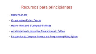 Recursos para principiantes
• learnpython.org
• Codeacademy Python Course
• How to Think Like a Computer Scientist
• An Introduction to Interactive Programming in Python
• Introduction to Computer Science and Programming Using Python
 