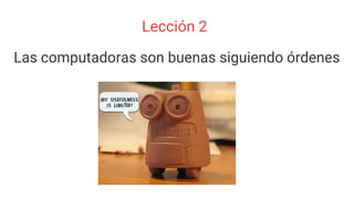 Lección 2
Las computadoras son buenas siguiendo órdenes
 