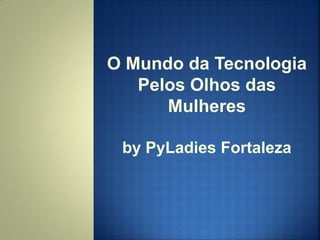 O Mundo da Tecnologia
Pelos Olhos das
Mulheres
by PyLadies Fortaleza
 