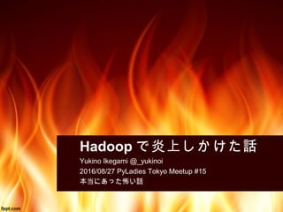 Hadoop で炎上しかけた話
Yukino Ikegami @_yukinoi
2016/08/27 PyLadies Tokyo Meetup #15
本当にあった怖い話
 