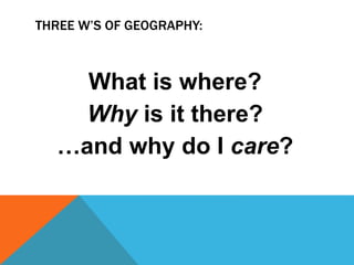 THREE W’S OF GEOGRAPHY:
What is where?
Why is it there?
…and why do I care?
 