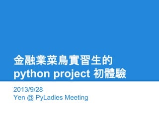 金融業菜鳥實習生的
python project 初體驗
2013/9/28
Yen @ PyLadies Meeting

 