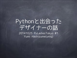 Pythonと出会った 
デザイナーの話 
20141025 PyLadiesTokyo #1 
Yumi Hashizume(uniq) 
 