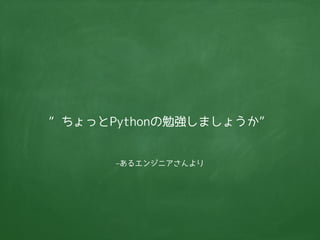 “ちょっとPythonの勉強しましょうか” 
–あるエンジニアさんより 
 