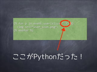 {% 
for 
p 
in 
event.user|slice:":3" 
%} 
<img 
src=“user_icon.png”> 
{% 
endfor 
%} 
ここがPythonだった！ 
 