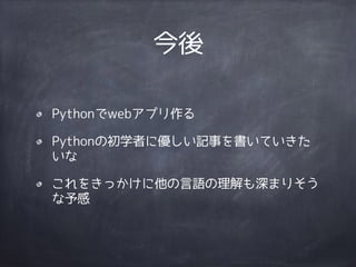 今後 
Pythonでwebアプリ作る 
Pythonの初学者に優しい記事を書いていきた 
いな 
これをきっかけに他の言語の理解も深まりそう 
な予感 
 