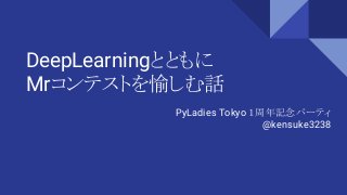 DeepLearningとともに
Mrコンテストを愉しむ話
PyLadies Tokyo １周年記念パーティ
@kensuke3238
 