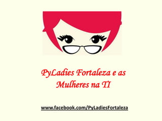 PyLadies Fortaleza e as
Mulheres na TI
www.facebook.com/PyLadiesFortaleza
 