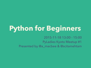Python for Beginners
2015-11-18 13:00 - 15:00
PyLadies Kyoto Meetup #1
Presented by @a_macbee & @scitamehtam
 