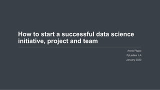 Annie Flippo
PyLadies LA
January 2020
How to start a successful data science
initiative, project and team
 
