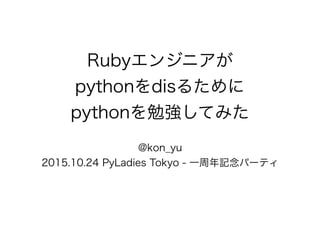 Rubyエンジニアが
pythonをdisるために
pythonを勉強してみた
@kon_yu
2015.10.24 PyLadies Tokyo - 一周年記念パーティ
 