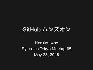 GitHub ハンズオン
Haruka Iwao
PyLadies Tokyo Meetup #5
May 23, 2015
 