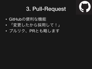3. Pull-Request
•  GitHubの便利な機能
•  「変更したから採用して！」
•  プルリク、PRとも略します
 