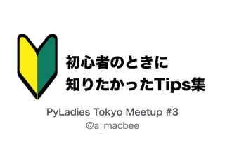 初心者のときに
知りたかったTips集
PyLadies Tokyo Meetup #3
@a_macbee
 