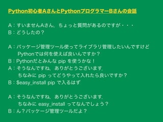 原則 pip を利用する 
Python 2.7.9 から pip が標準で入ってくる！ 
（Python３系であればpipが標準で入る）
easy_install は一旦忘れよう
そして分からなくなったら聞こう
初心者で悩むと
一番つらいとこ...