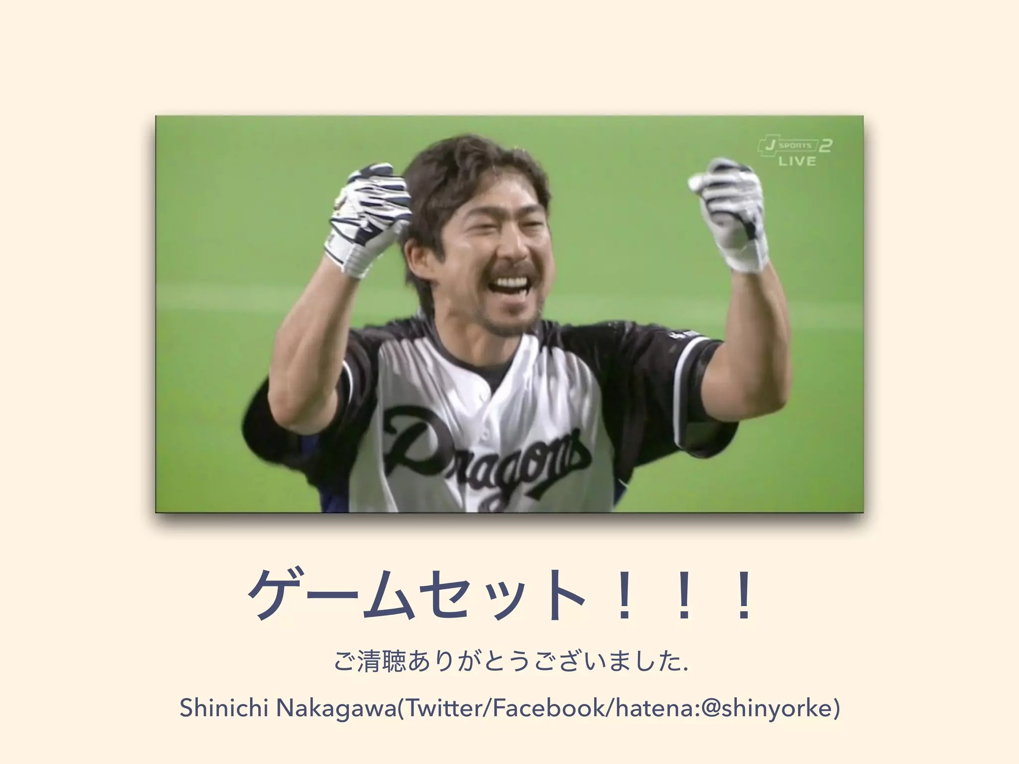 ゲームセット！！！
ご清聴ありがとうございました.
Shinichi Nakagawa(Twitter/Facebook/hatena:@shinyorke)
 