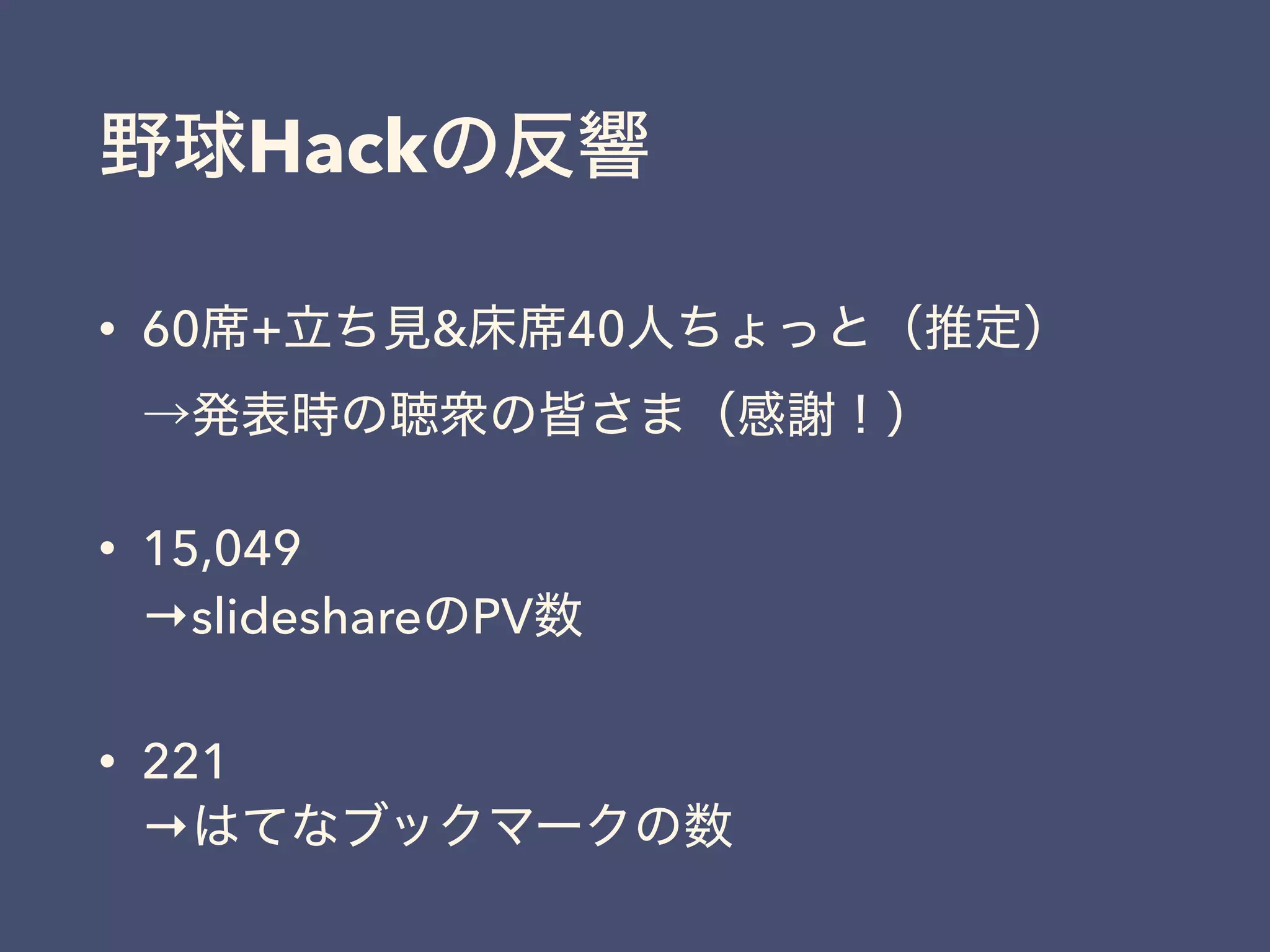 野球Hackの反響
• 60席+立ち見&床席40人ちょっと（推定） 
→発表時の聴衆の皆さま（感謝！）
• 15,049 
→slideshareのPV数
• 221 
→はてなブックマークの数
 