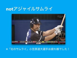 notアジャイルサムライ
※「北のサムライ」小笠原道大選手お疲れ様でした！
 