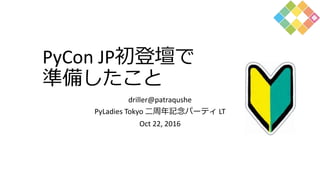 PyCon JP初登壇で
準備したこと
driller@patraqushe
PyLadies Tokyo 二周年記念パーティ LT
Oct 22, 2016
 
