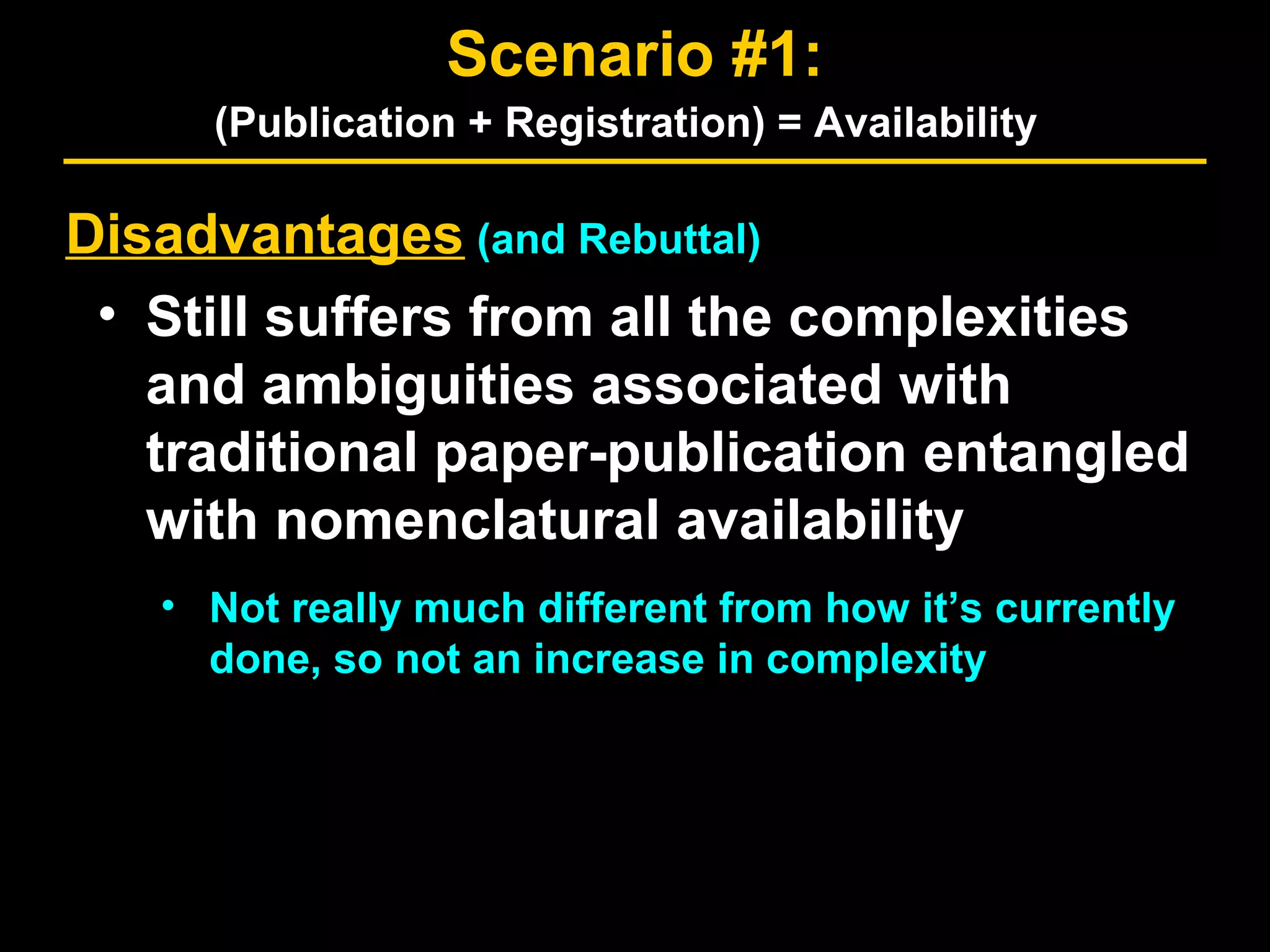Disadvantages (and Rebuttal)
• Still suffers from all the complexities
and ambiguities associated with
traditional paper-publication entangled
with nomenclatural availability
• Not really much different from how it’s currently
done, so not an increase in complexity
Scenario #1:
(Publication + Registration) = Availability
 