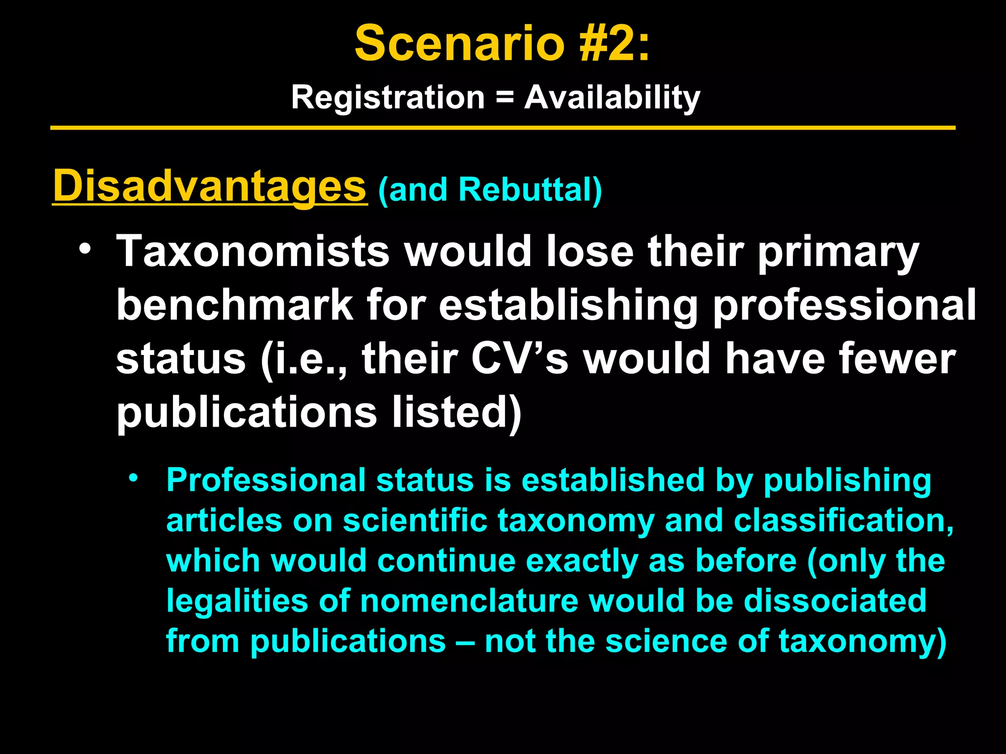 Disadvantages (and Rebuttal)
• Taxonomists would lose their primary
benchmark for establishing professional
status (i.e., their CV’s would have fewer
publications listed)
• Professional status is established by publishing
articles on scientific taxonomy and classification,
which would continue exactly as before (only the
legalities of nomenclature would be dissociated
from publications – not the science of taxonomy)
Scenario #2:
Registration = Availability
 