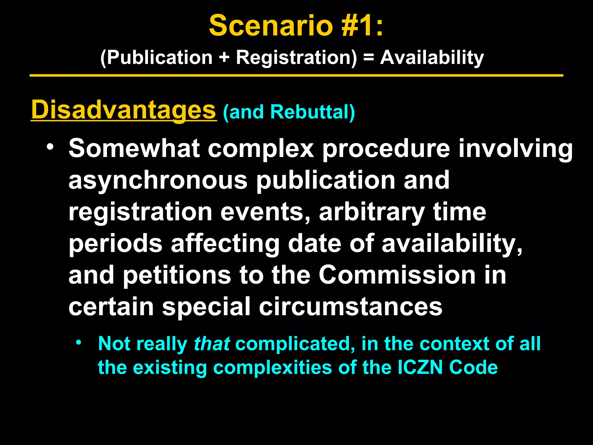 Disadvantages (and Rebuttal)
• Somewhat complex procedure involving
asynchronous publication and
registration events, arbitrary time
periods affecting date of availability,
and petitions to the Commission in
certain special circumstances
• Not really that complicated, in the context of all
the existing complexities of the ICZN Code
Scenario #1:
(Publication + Registration) = Availability
 