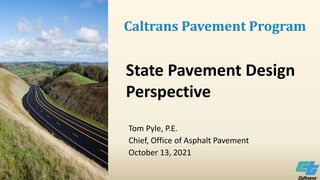 State Pavement Design
Perspective
Tom Pyle, P.E.
Chief, Office of Asphalt Pavement
October 13, 2021
Caltrans Pavement Program
 