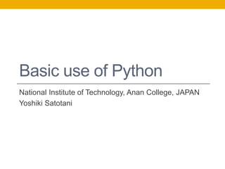 Basic use of Python
National Institute of Technology, Anan College, JAPAN
Yoshiki Satotani
 