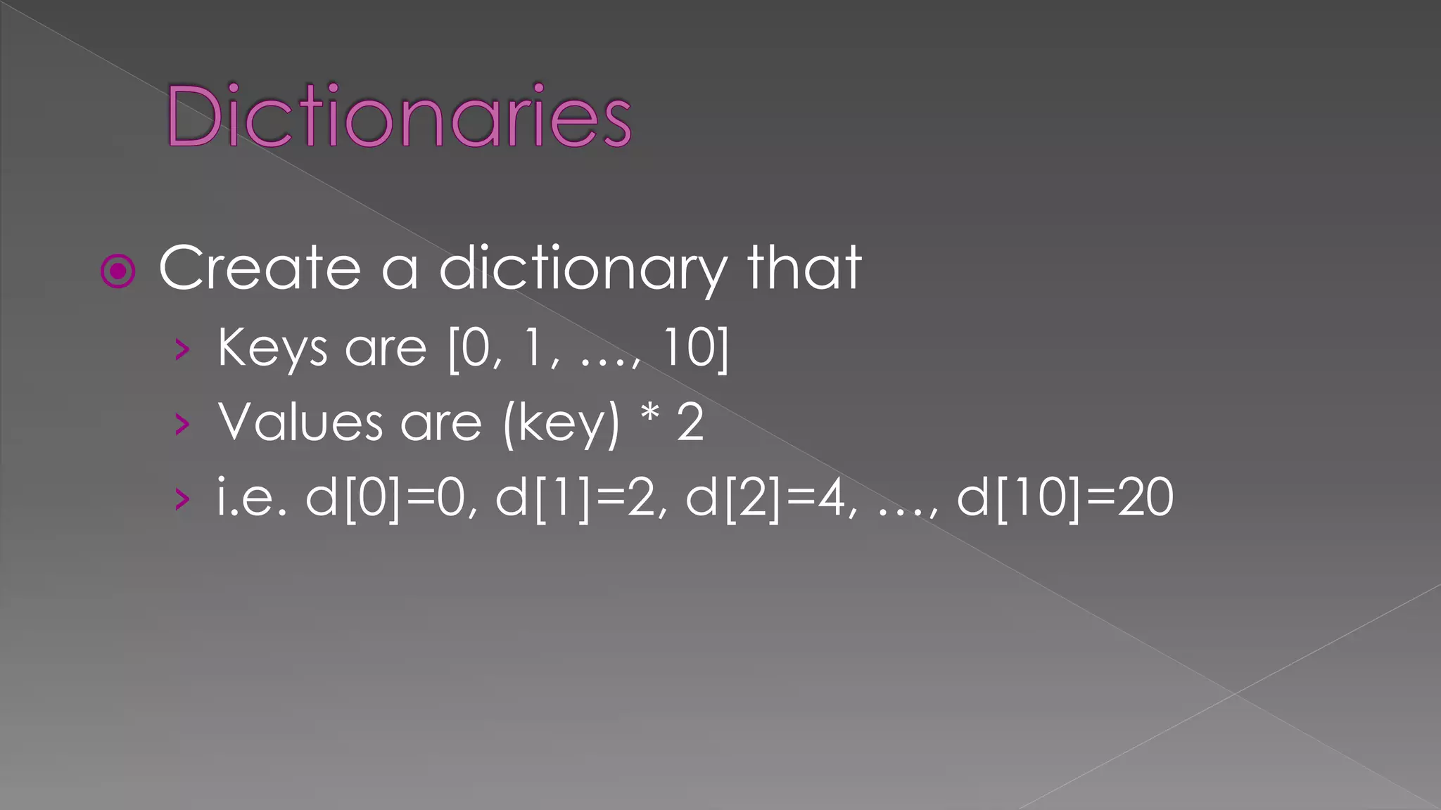  Create a dictionary that
› Keys are [0, 1, …, 10]
› Values are (key) * 2
› i.e. d[0]=0, d[1]=2, d[2]=4, …, d[10]=20
 