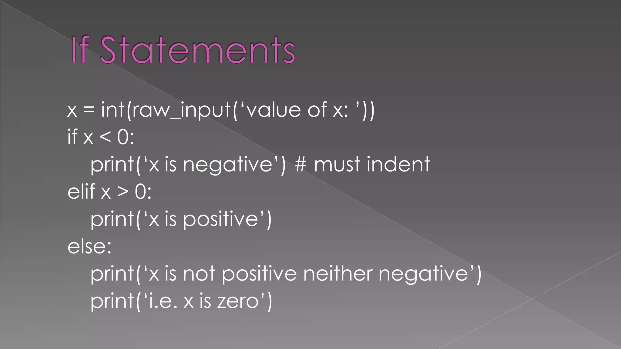x = int(raw_input(‘value of x: ’))
if x < 0:
print(‘x is negative’) # must indent
elif x > 0:
print(‘x is positive’)
else:
print(‘x is not positive neither negative’)
print(‘i.e. x is zero’)
 