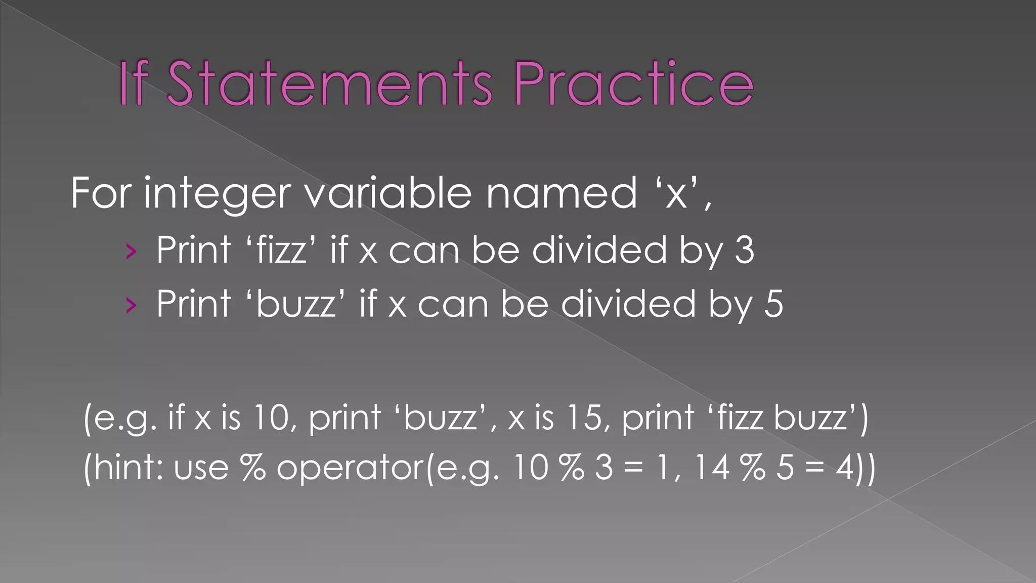 For integer variable named ‘x’,
› Print ‘fizz’ if x can be divided by 3
› Print ‘buzz’ if x can be divided by 5
(e.g. if x is 10, print ‘buzz’, x is 15, print ‘fizz buzz’)
(hint: use % operator(e.g. 10 % 3 = 1, 14 % 5 = 4))
 