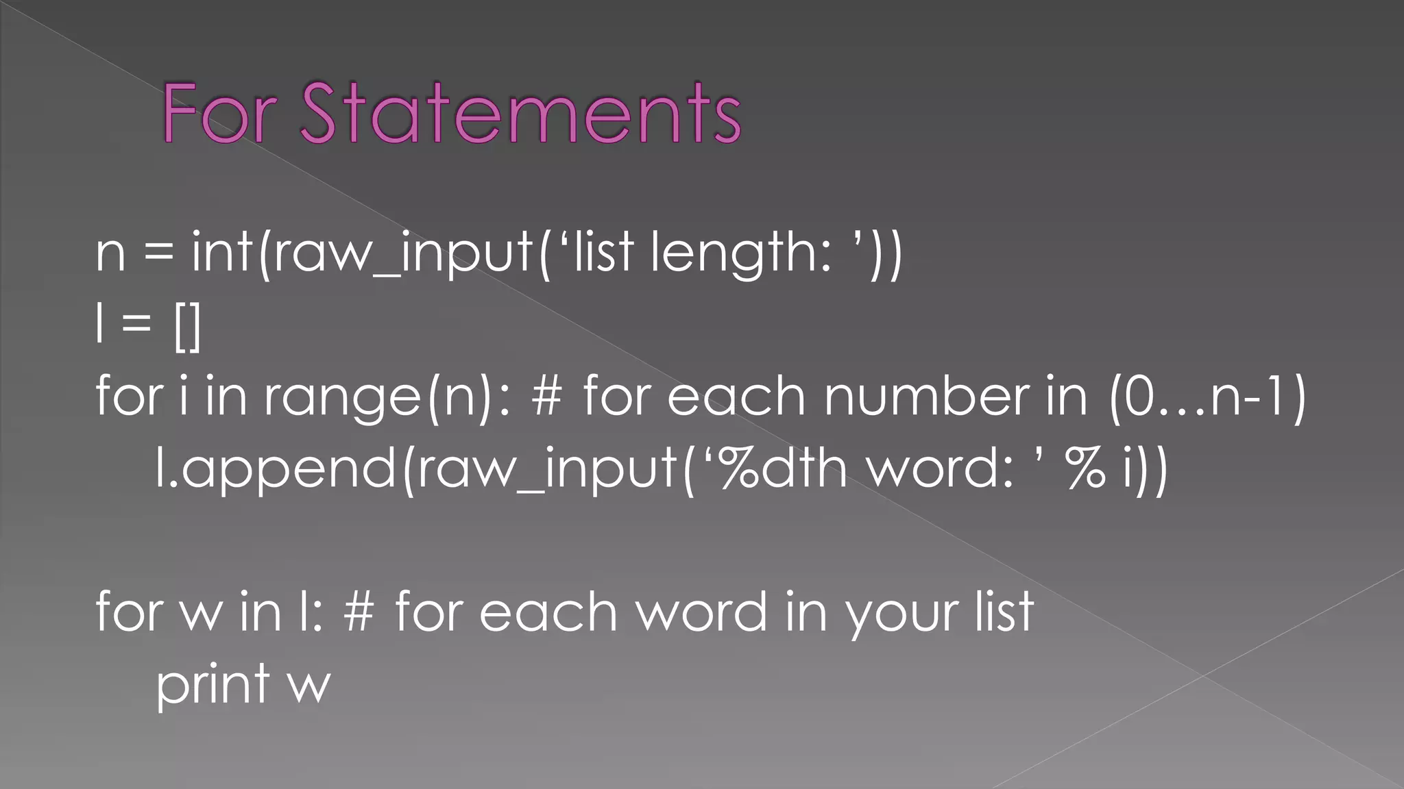 n = int(raw_input(‘list length: ’))
l = []
for i in range(n): # for each number in (0…n-1)
l.append(raw_input(‘%dth word: ’ % i))
for w in l: # for each word in your list
print w
 