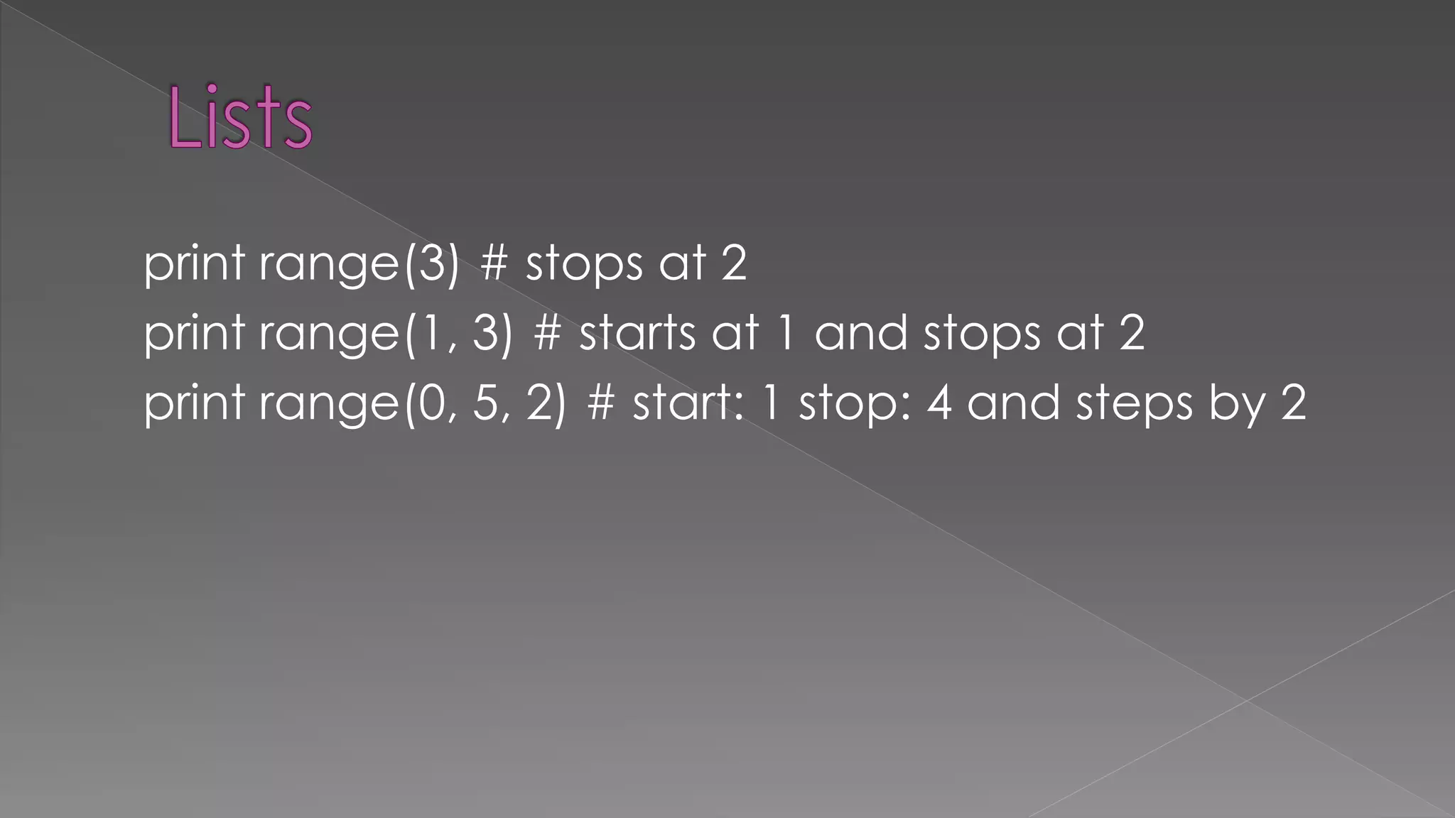 print range(3) # stops at 2
print range(1, 3) # starts at 1 and stops at 2
print range(0, 5, 2) # start: 1 stop: 4 and steps by 2
 