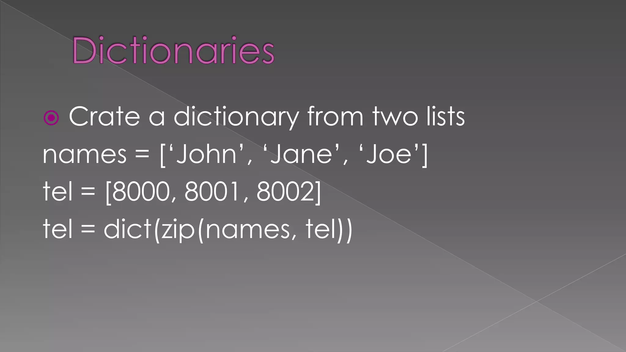  Crate a dictionary from two lists
names = [‘John’, ‘Jane’, ‘Joe’]
tel = [8000, 8001, 8002]
tel = dict(zip(names, tel))
 