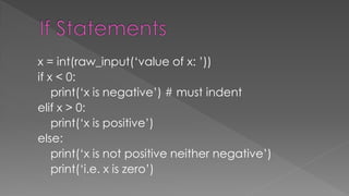 x = int(raw_input(‘value of x: ’))
if x < 0:
print(‘x is negative’) # must indent
elif x > 0:
print(‘x is positive’)
else:
print(‘x is not positive neither negative’)
print(‘i.e. x is zero’)
 