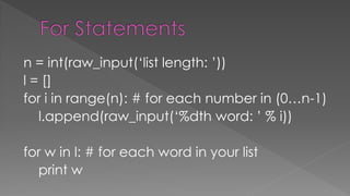 n = int(raw_input(‘list length: ’))
l = []
for i in range(n): # for each number in (0…n-1)
l.append(raw_input(‘%dth word: ’ % i))
for w in l: # for each word in your list
print w
 