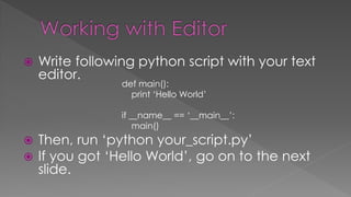  Write following python script with your text
editor.
 Then, run ‘python your_script.py’
 If you got ‘Hello World’, go on to the next
slide.
def main():
print ‘Hello World’
if __name__ == ‘__main__’:
main()
 