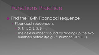  Find the 10-th Fibonacci sequence
› Fibonacci sequence is
 0, 1, 1, 2, 3, 5, 8, …
 The next number is found by adding up the two
numbers before it(e.g. 5th number 3 = 2 + 1).
 