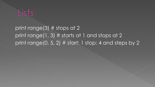 print range(3) # stops at 2
print range(1, 3) # starts at 1 and stops at 2
print range(0, 5, 2) # start: 1 stop: 4 and steps by 2
 