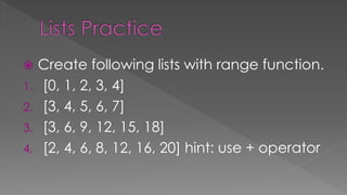  Create following lists with range function.
1. [0, 1, 2, 3, 4]
2. [3, 4, 5, 6, 7]
3. [3, 6, 9, 12, 15, 18]
4. [2, 4, 6, 8, 12, 16, 20] hint: use + operator
 