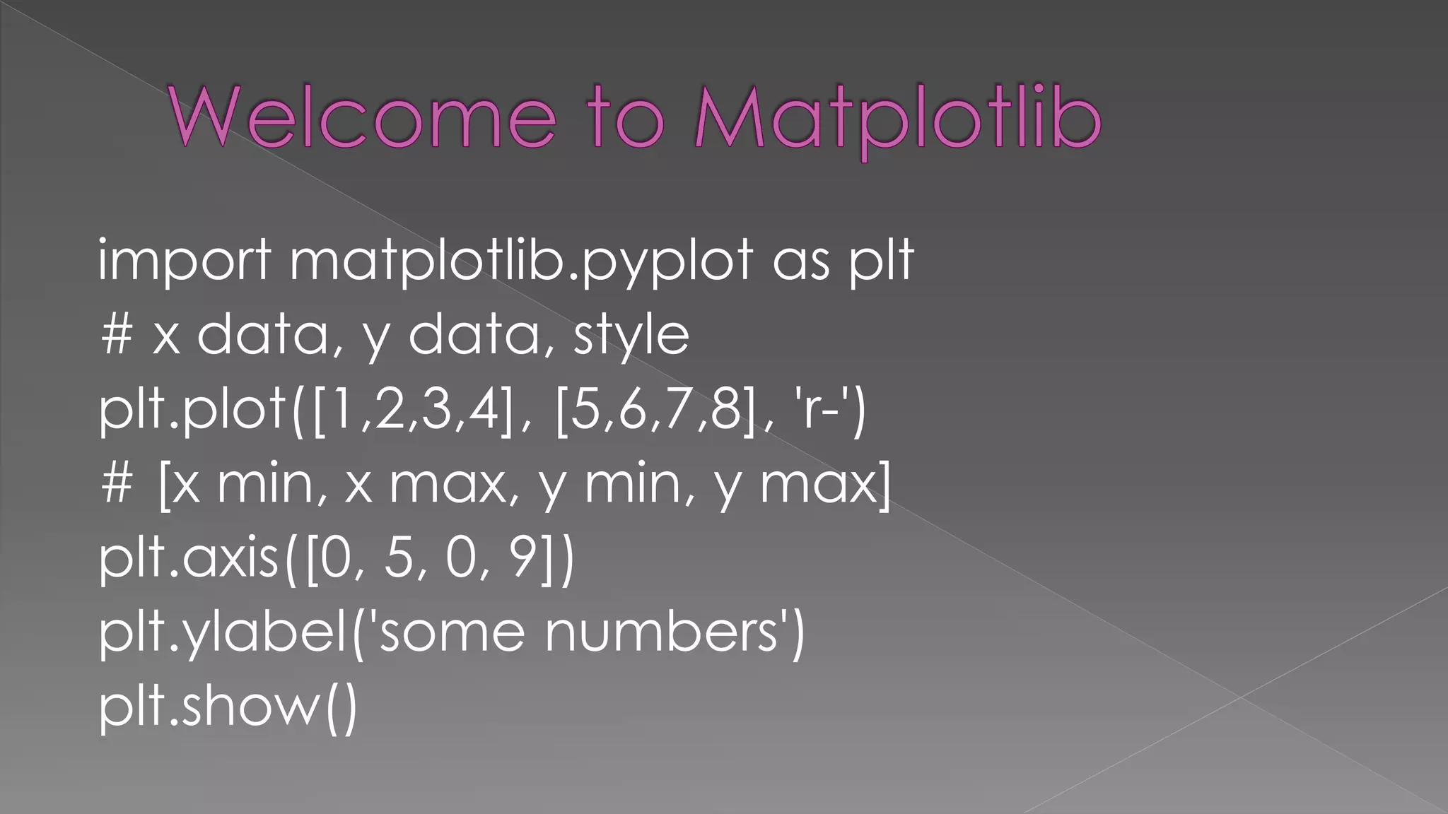 import matplotlib.pyplot as plt # x data, y data, style plt.plot([1,2,3,4], [5,6,7,8], 'r-') # [x min, x max, y min, y max] plt.axis([0, 5, 0, 9]) plt.ylabel('some numbers') plt.show() 
