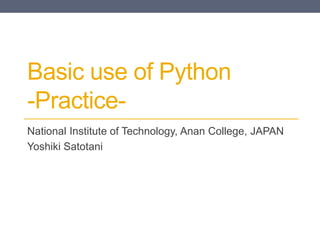 Basic use of Python
-Practice-
National Institute of Technology, Anan College, JAPAN
Yoshiki Satotani
 