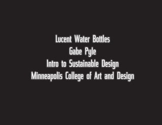 Lucent Water Bottles
Gabe Pyle
Intro to Sustainable Design
Minneapolis College of Art and Design

 