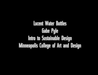 Lucent Water Bottles
Gabe Pyle
Intro to Sustainable Design
Minneapolis College of Art and Design

 