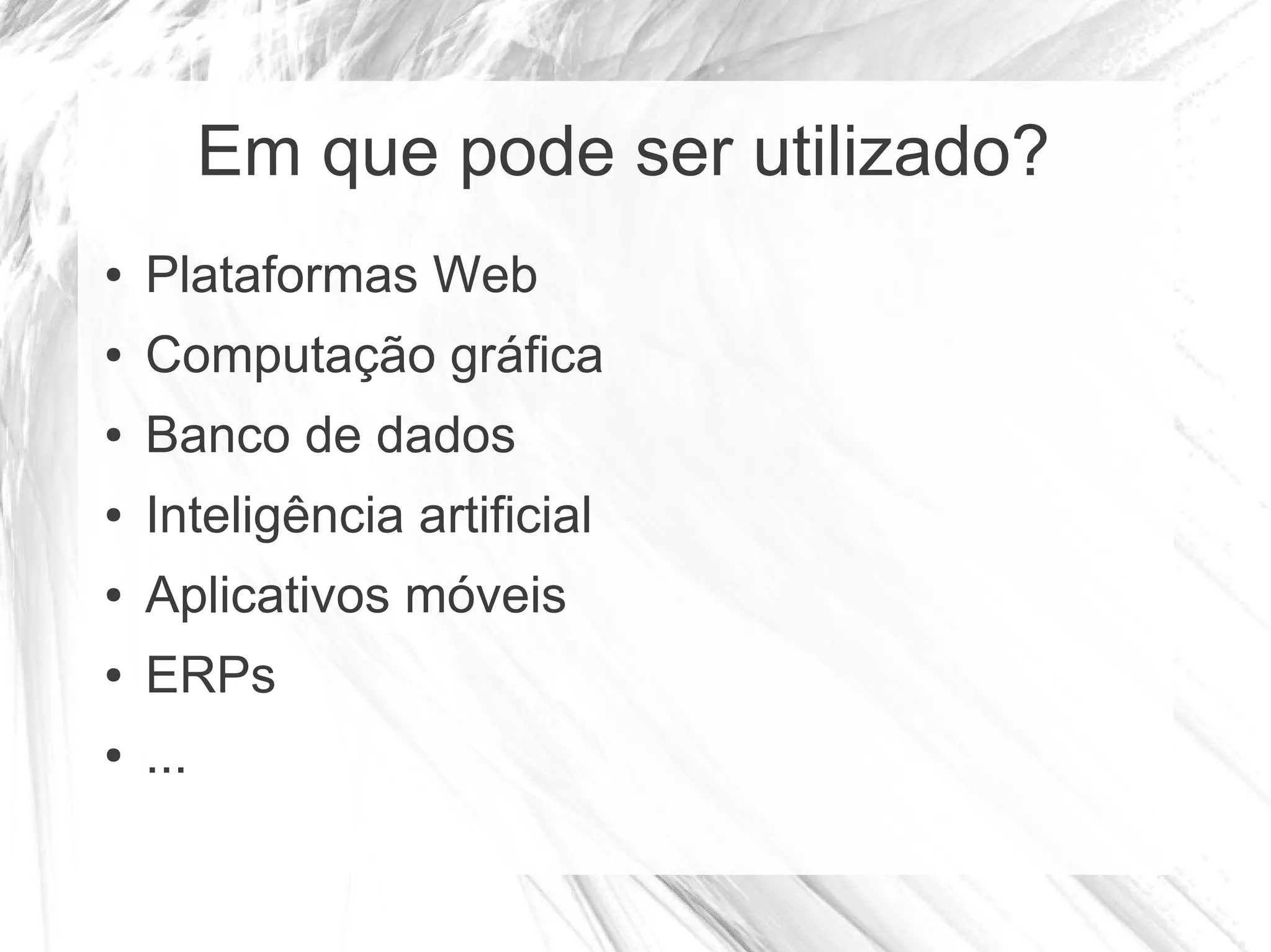 Em que pode ser utilizado?
●   Plataformas Web
●   Computação gráfica
●   Banco de dados
●   Inteligência artificial
●   Aplicativos móveis
●   ERPs
●   ...
 