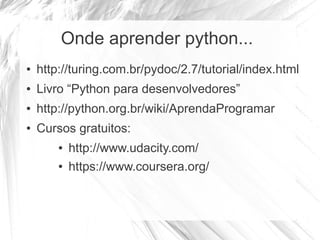 Onde aprender python...
● http://turing.com.br/pydoc/2.7/tutorial/index.html
● Livro “Python para desenvolvedores”
● http://python.org.br/wiki/AprendaProgramar
● Cursos gratuitos:
● http://www.udacity.com/
● https://www.coursera.org/