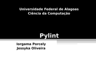 Universidade Federal de Alagoas
     Ciência da Computação




            Pylint
Iorgama Porcely
Jessyka Oliveira
 