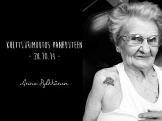 Kulttuurimuutos vanhuuteen 
- 28.10.14 - 
Anna Pylkka.. nen 
 
